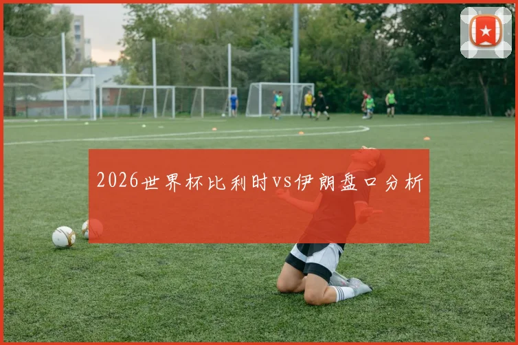 2026世界杯比利时vs伊朗盘口分析