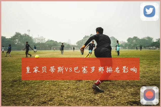 皇家贝蒂斯vs巴塞罗那排名影响
