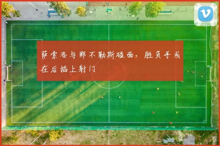 萨索洛与那不勒斯碰面，胜负手或在后插上射门