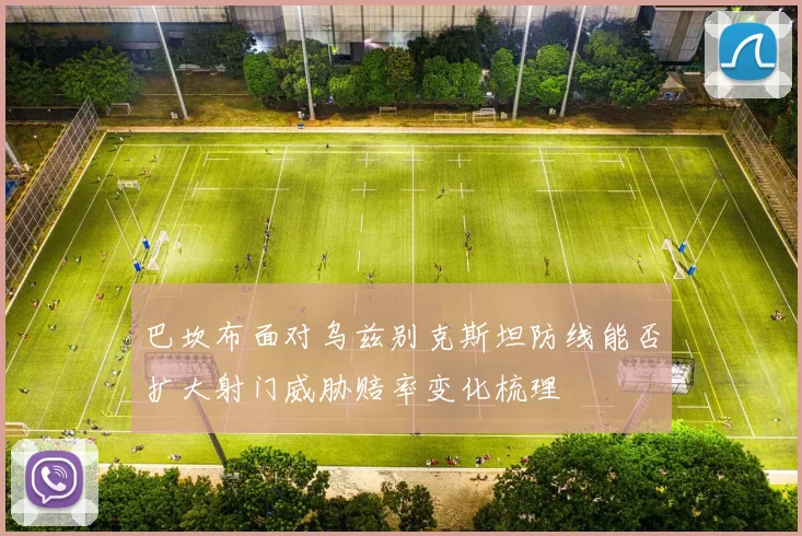巴坎布面对乌兹别克斯坦防线能否扩大射门威胁赔率变化梳理