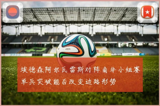 埃德森阿尔瓦雷斯对阵南非小组赛单兵突破能否改变边路形势