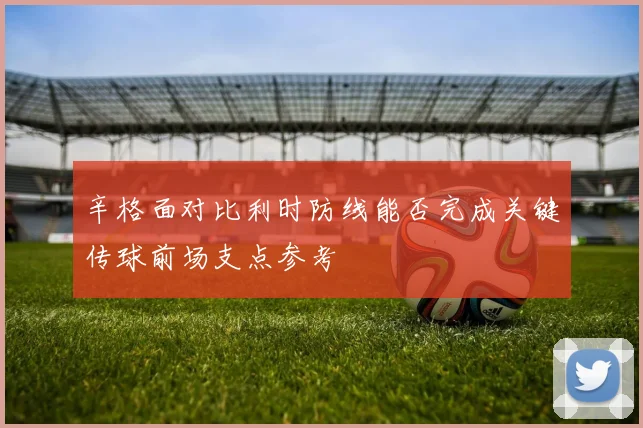 辛格面对比利时防线能否完成关键传球前场支点参考