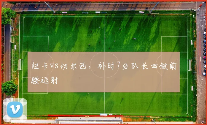 纽卡vs切尔西,补时7分队长回做前腰远射