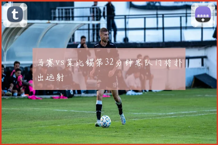 马赛vs莱比锡第32分钟客队门将扑出远射