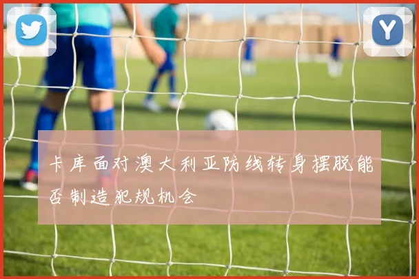卡库面对澳大利亚防线转身摆脱能否制造犯规机会