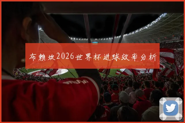 布赖坎2026世界杯进球效率分析