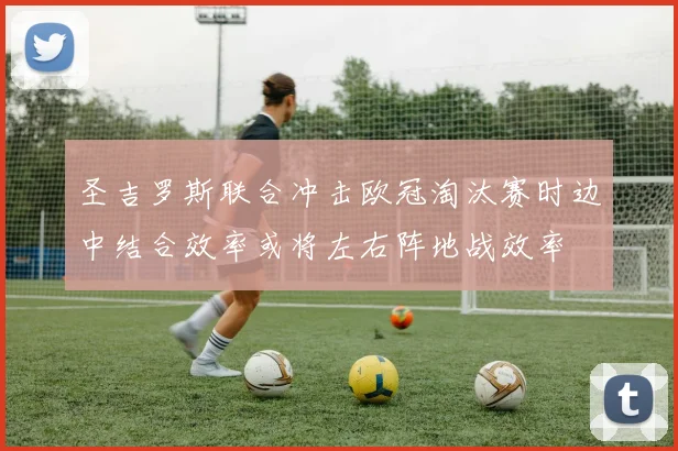圣吉罗斯联合冲击欧冠淘汰赛时边中结合效率或将左右阵地战效率