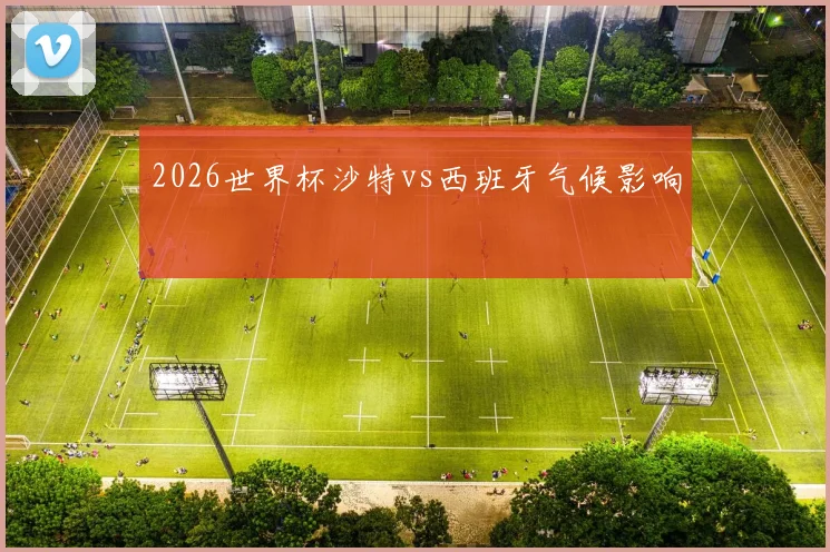 2026世界杯沙特vs西班牙气候影响